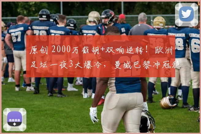 原创 2000万截胡+双响逆转！欧洲足坛一夜3大爆冷，曼城巴黎冲冠稳了？