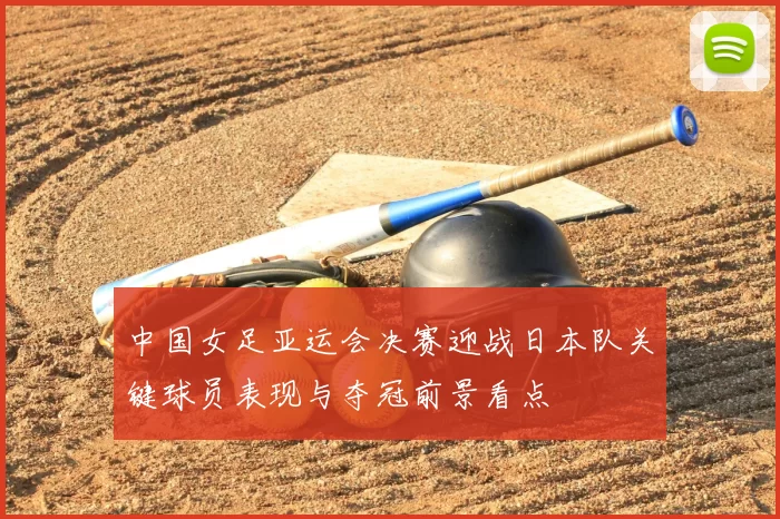中国女足亚运会决赛迎战日本队关键球员表现与夺冠前景看点