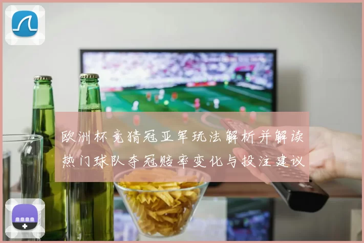 欧洲杯竞猜冠亚军玩法解析并解读热门球队夺冠赔率变化与投注建议