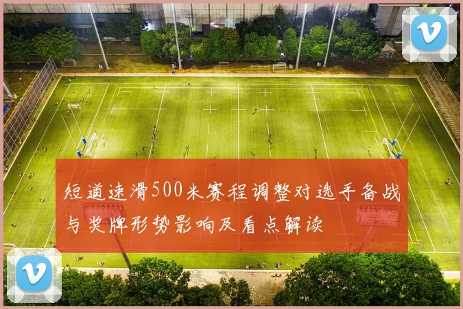 短道速滑500米赛程调整对选手备战与奖牌形势影响及看点解读